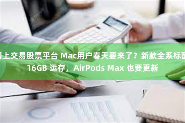 网上交易股票平台 Mac用户春天要来了？新款全系标配 16GB 运存，AirPods Max 也要更新