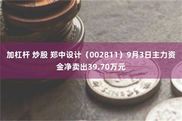 加杠杆 炒股 郑中设计（002811）9月3日主力资金净卖出39.70万元