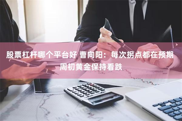 股票杠杆哪个平台好 曹向阳：每次拐点都在预期 周初黄金保持看跌