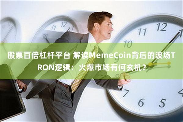 股票百倍杠杆平台 解读MemeCoin背后的波场TRON逻辑：火爆市场有何玄机？