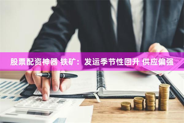 股票配资神器 铁矿：发运季节性回升 供应偏强