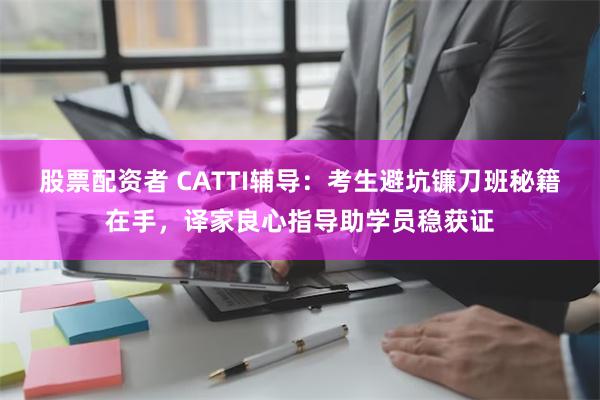 股票配资者 CATTI辅导：考生避坑镰刀班秘籍在手，译家良心指导助学员稳获证