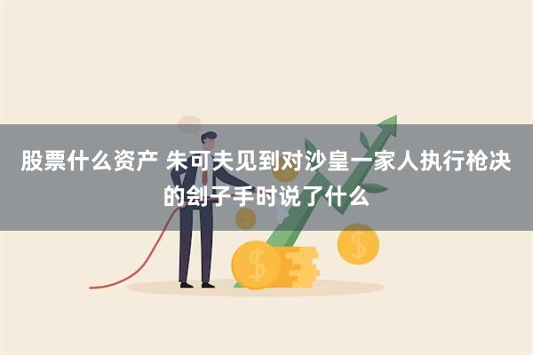 股票什么资产 朱可夫见到对沙皇一家人执行枪决的刽子手时说了什么