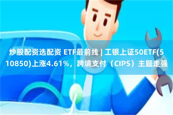 炒股配资选配资 ETF最前线 | 工银上证50ETF(5