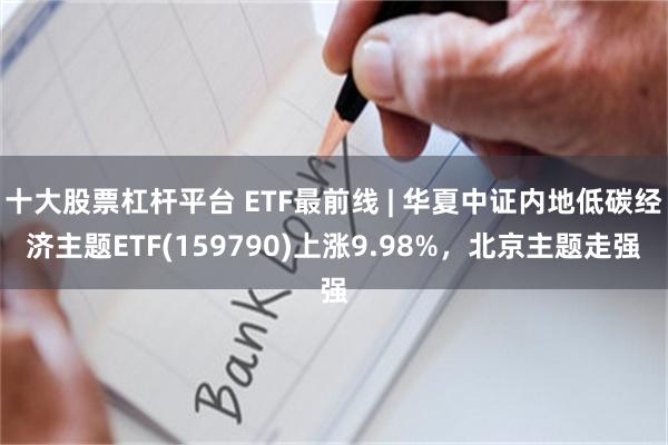 十大股票杠杆平台 ETF最前线 | 华夏中证内地低碳经济