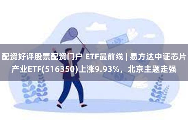 配资好评股票配资门户 ETF最前线 | 易方达中证芯片产