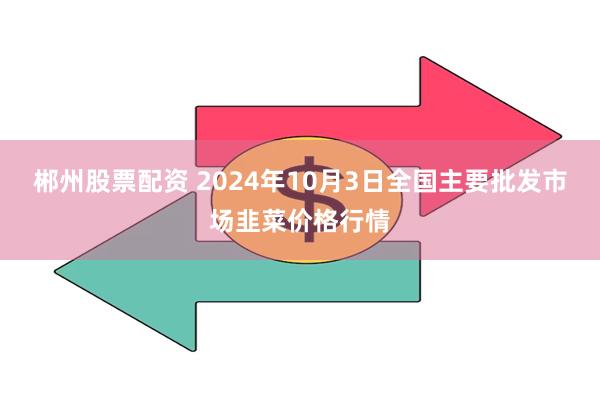 郴州股票配资 2024年10月3日全国主要批发市场韭菜价格行情