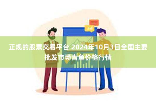 正规的股票交易平台 2024年10月3日全国主要批发市场青鱼价格行情