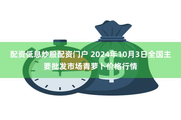 配资低息炒股配资门户 2024年10月3日全国主要批发市场青萝卜价格行情