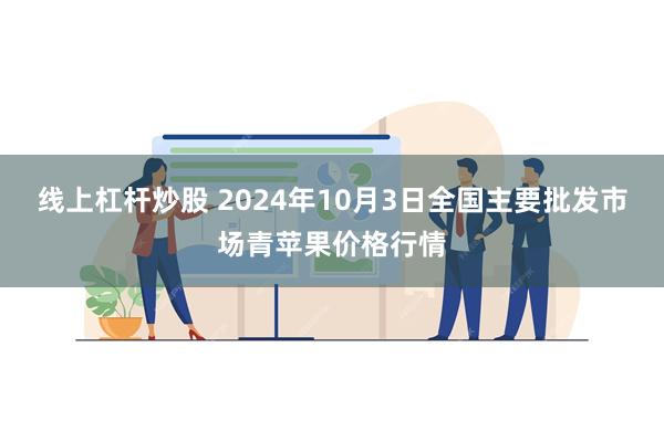 线上杠杆炒股 2024年10月3日全国主要批发市场青苹果价格行情