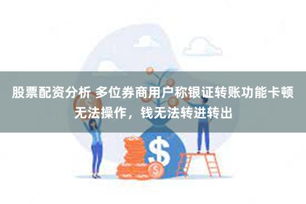 股票配资分析 多位券商用户称银证转账功能卡顿无法操作，钱无法转进转出