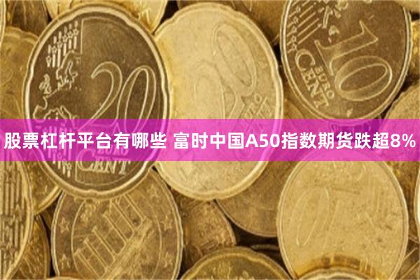 股票杠杆平台有哪些 富时中国A50指数期货跌超8%