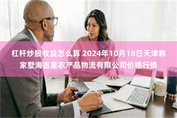 杠杆炒股收益怎么算 2024年10月18日天津韩家墅海吉