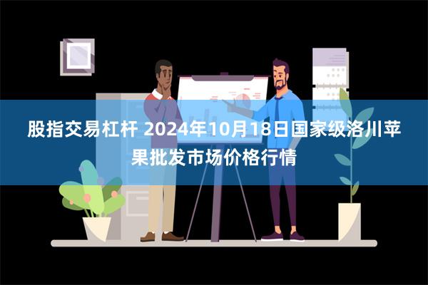 股指交易杠杆 2024年10月18日国家级洛川苹果批发市