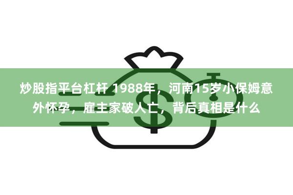 炒股指平台杠杆 1988年，河南15岁小保姆意外怀孕，雇主家破人亡，背后真相是什么