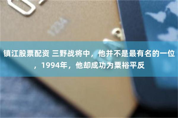 镇江股票配资 三野战将中，他并不是最有名的一位，1994年，他却成功为粟裕平反