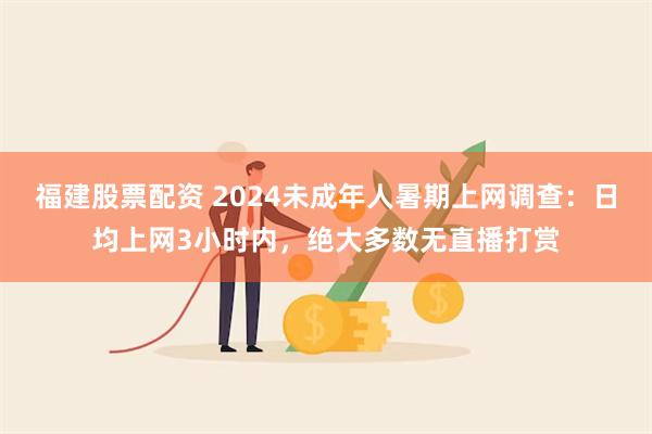 福建股票配资 2024未成年人暑期上网调查：日均上网3小时内，绝大多数无直播打赏