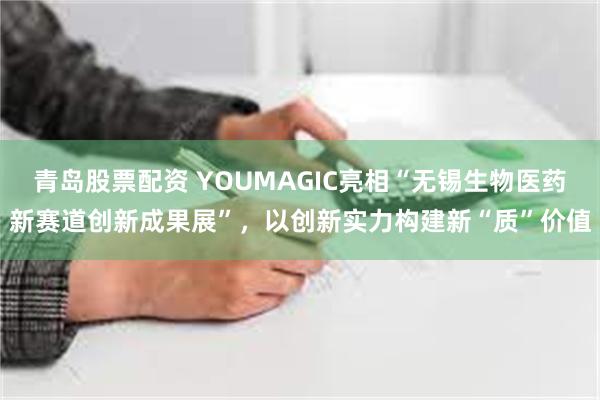 青岛股票配资 YOUMAGIC亮相“无锡生物医药新赛道创新成果展”，以创新实力构建新“质”价值