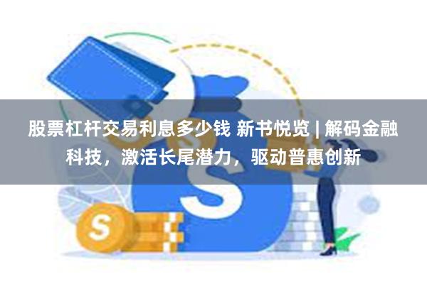 股票杠杆交易利息多少钱 新书悦览 | 解码金融科技，激活长尾潜力，驱动普惠创新