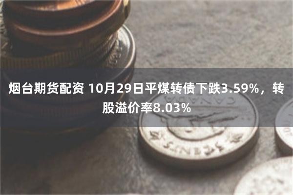 烟台期货配资 10月29日平煤转债下跌3.59%，转股溢