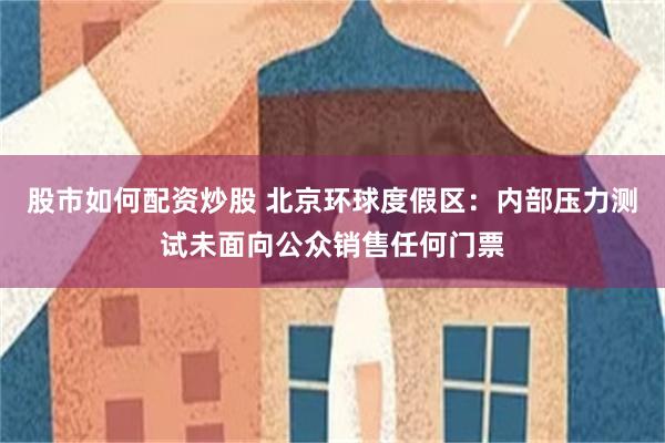 股市如何配资炒股 北京环球度假区：内部压力测试未面向公众销售任何门票