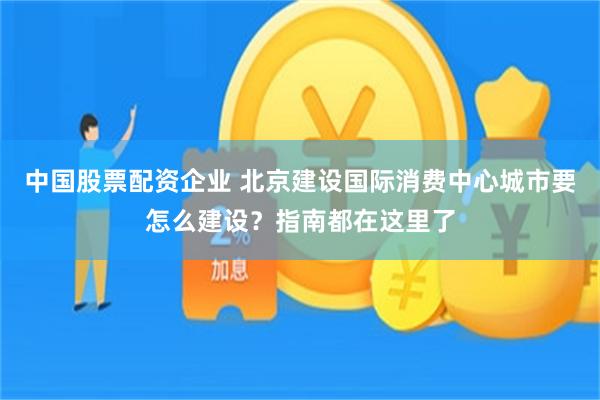 中国股票配资企业 北京建设国际消费中心城市要怎么建设？指南都在这里了