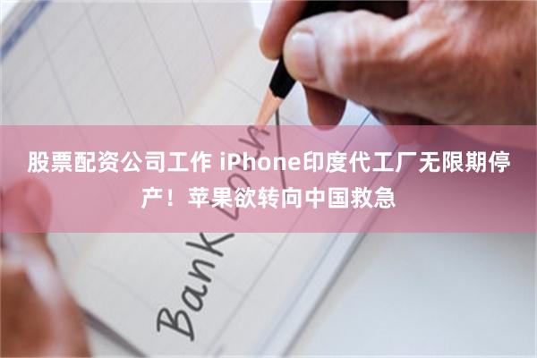 股票配资公司工作 iPhone印度代工厂无限期停产！苹果欲转向中国救急