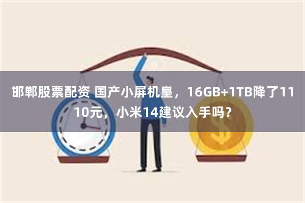 邯郸股票配资 国产小屏机皇，16GB+1TB降了1110元，小米14建议入手吗？