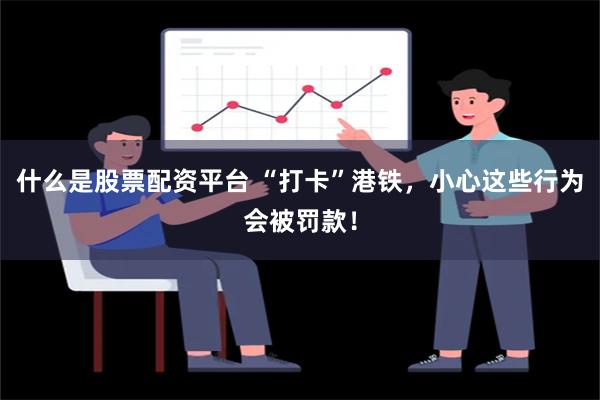 什么是股票配资平台 “打卡”港铁，小心这些行为会被罚款！