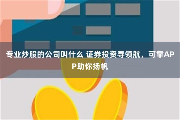 专业炒股的公司叫什么 证券投资寻领航，可靠APP助你扬帆