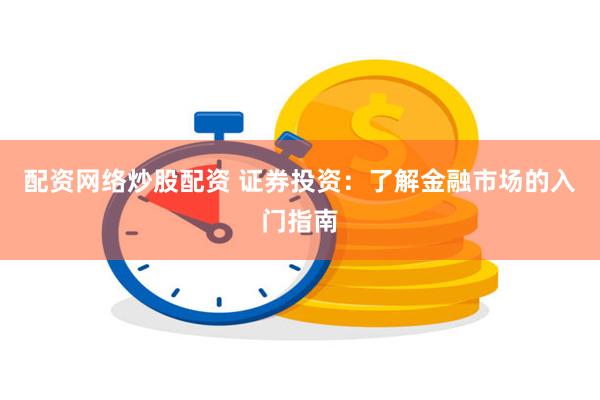 配资网络炒股配资 证券投资：了解金融市场的入门指南