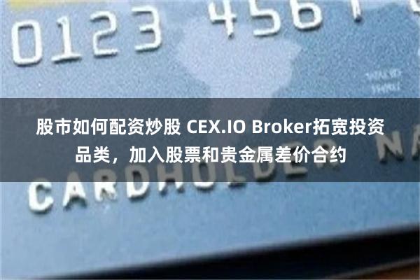 股市如何配资炒股 CEX.IO Broker拓宽投资品类，加入股票和贵金属差价合约