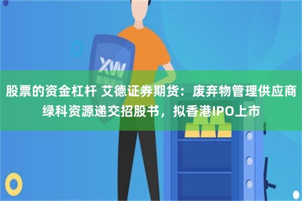 股票的资金杠杆 艾德证券期货：废弃物管理供应商绿科资源递交招股书，拟香港IPO上市