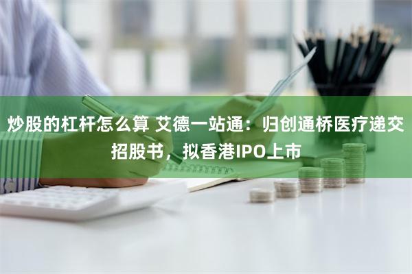 炒股的杠杆怎么算 艾德一站通：归创通桥医疗递交招股书，拟香港IPO上市