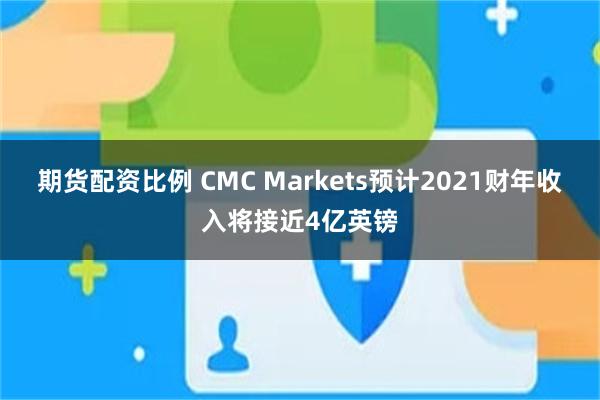 期货配资比例 CMC Markets预计2021财年收入将接近4亿英镑