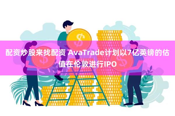 配资炒股来找配资 AvaTrade计划以7亿英镑的估值在伦敦进行IPO