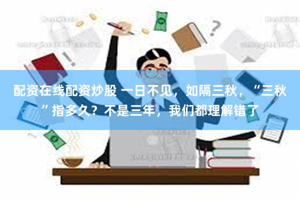 配资在线配资炒股 一日不见，如隔三秋，“三秋”指多久？不是三年，我们都理解错了