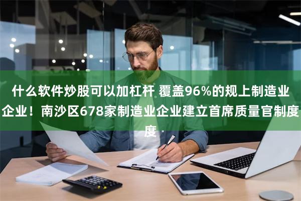 什么软件炒股可以加杠杆 覆盖96%的规上制造业企业！南沙区678家制造业企业建立首席质量官制度