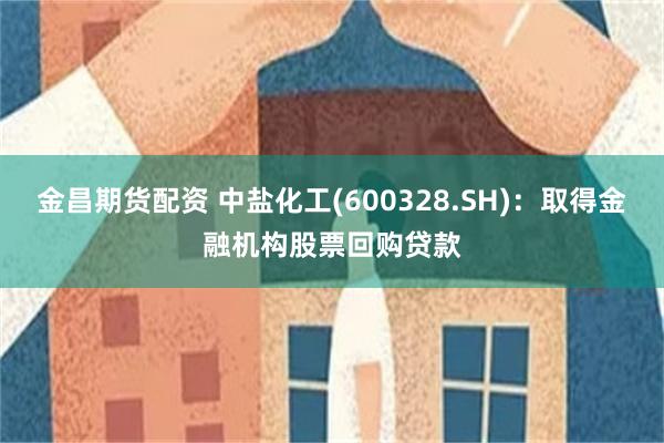 金昌期货配资 中盐化工(600328.SH)：取得金融机构股票回购贷款