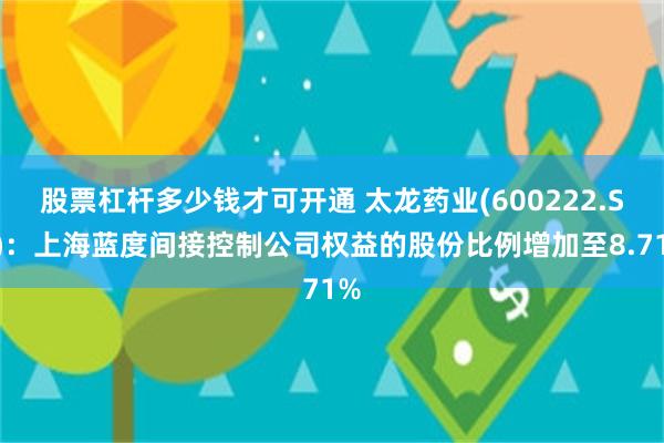 股票杠杆多少钱才可开通 太龙药业(600222.SH)：上海蓝度间接控制公司权益的股份比例增加至8.71%