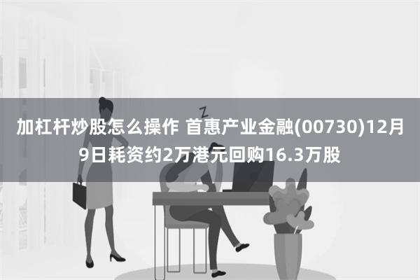 加杠杆炒股怎么操作 首惠产业金融(00730)12月9日耗资约2万港元回购16.3万股