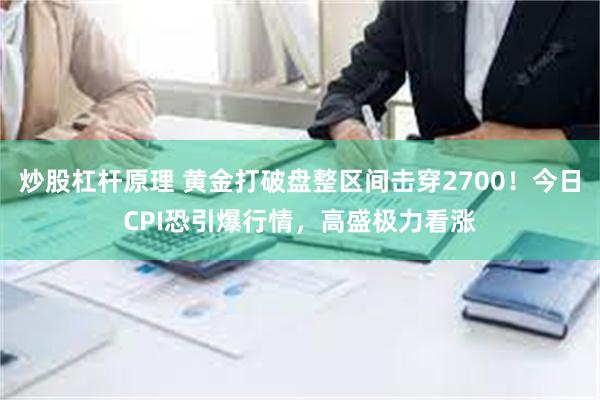 炒股杠杆原理 黄金打破盘整区间击穿2700！今日CPI恐引爆行情，高盛极力看涨