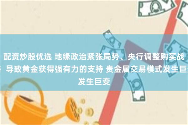 配资炒股优选 地缘政治紧张局势、央行调整购买战略  导致黄金获得强有力的支持 贵金属交易模式发生巨变