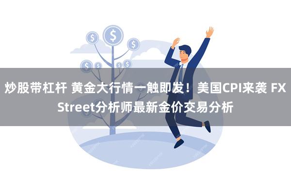 炒股带杠杆 黄金大行情一触即发！美国CPI来袭 FXStreet分析师最新金价交易分析