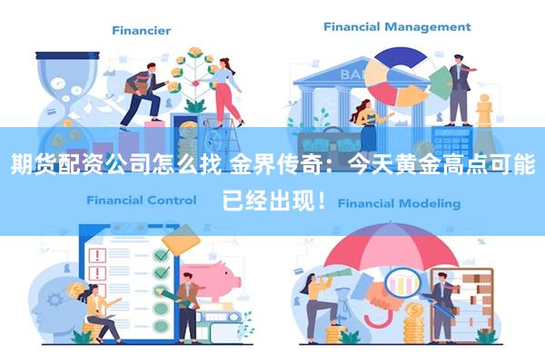 期货配资公司怎么找 金界传奇：今天黄金高点可能已经出现！