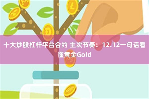 十大炒股杠杆平台合约 主次节奏：12.12一句话看懂黄金Gold