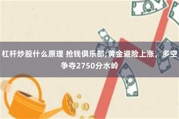 杠杆炒股什么原理 抢钱俱乐部;黄金避险上涨，多空争夺2750分水岭