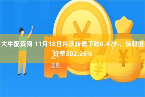 大牛配资网 11月18日科沃转债下跌0.47%，转股溢价率302.26%