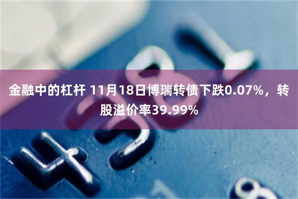 金融中的杠杆 11月18日博瑞转债下跌0.07%，转股溢价率39.99%