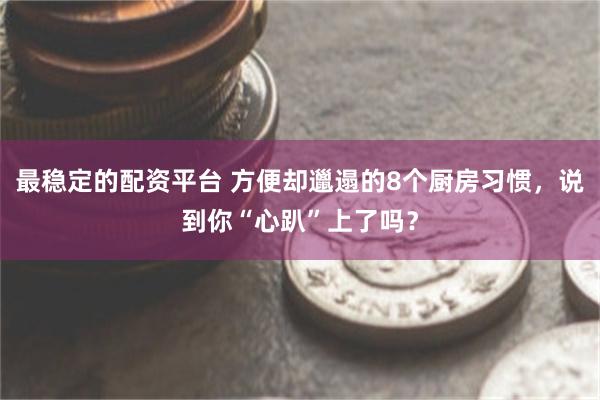 最稳定的配资平台 方便却邋遢的8个厨房习惯，说到你“心趴”上了吗？